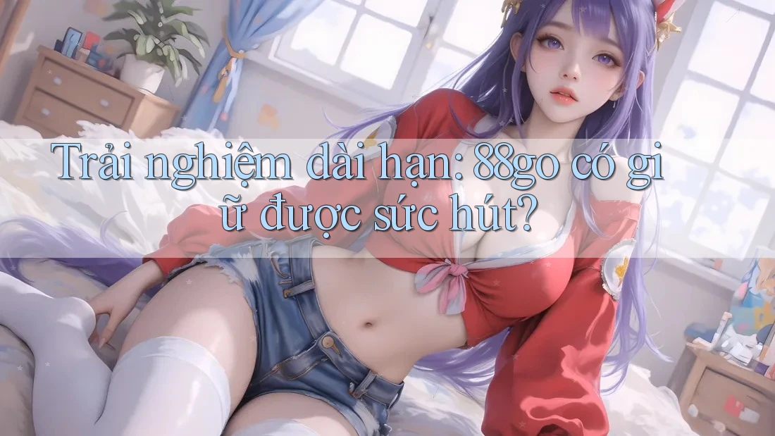 Trải nghiệm dài hạn: 88go có giữ được sức hút?