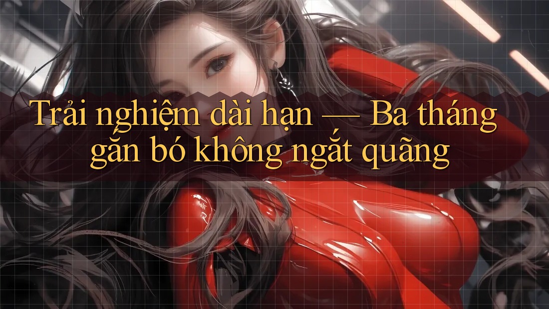 Trải nghiệm dài hạn — Ba tháng gắn bó không ngắt quãng
