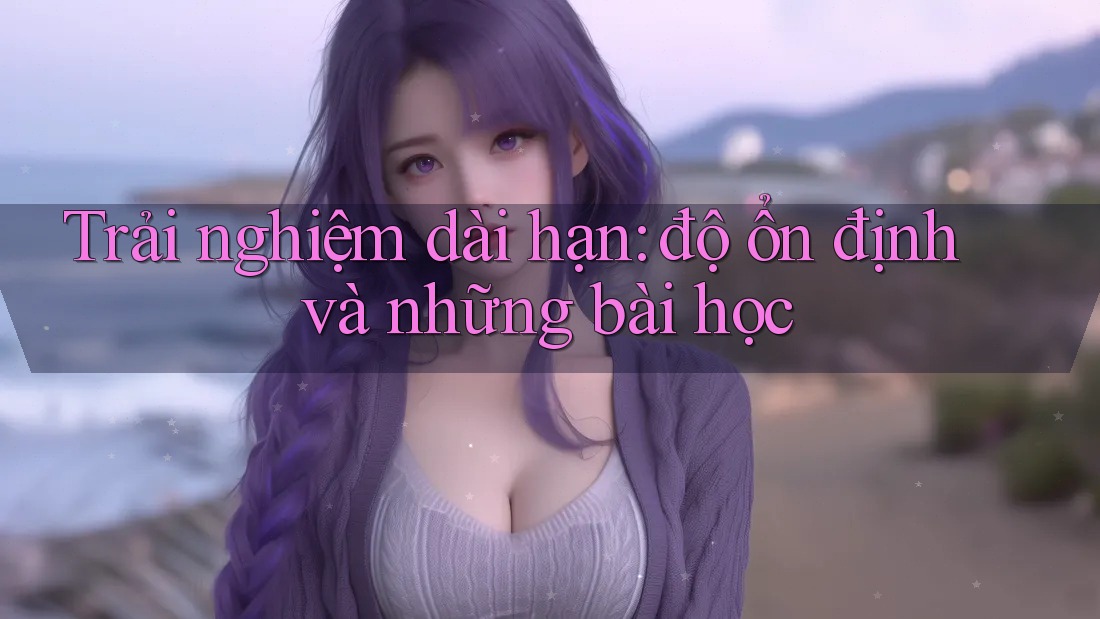 Trải nghiệm dài hạn: độ ổn định và những bài học