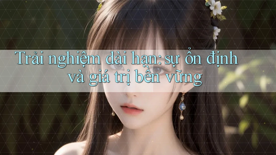 Trải nghiệm dài hạn: sự ổn định và giá trị bền vững