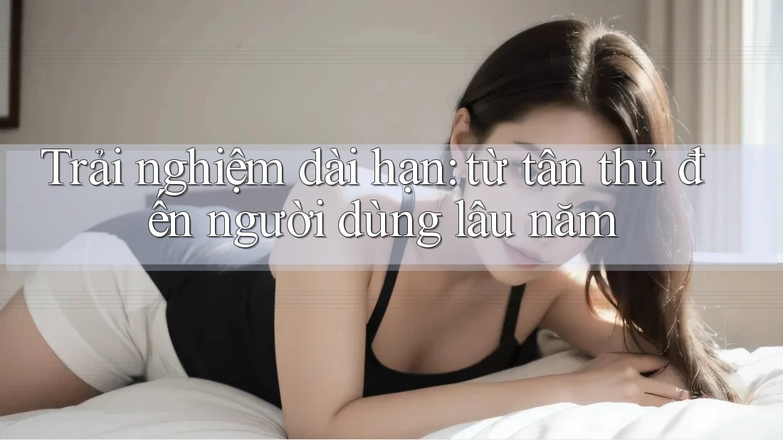 Trải nghiệm dài hạn: từ tân thủ đến người dùng lâu năm