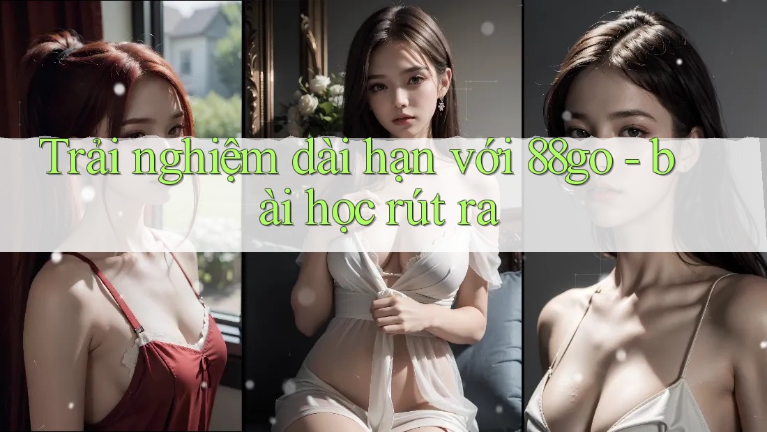 Trải nghiệm dài hạn với 88go - bài học rút ra