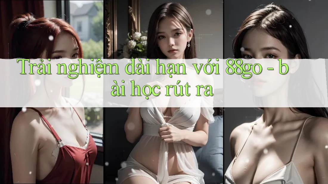 Trải nghiệm dài hạn với 88go - bài học rút ra