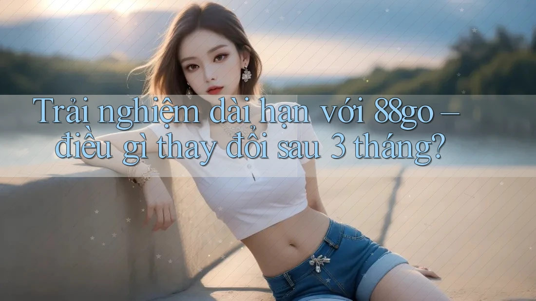 Trải nghiệm dài hạn với 88go – điều gì thay đổi sau 3 tháng?