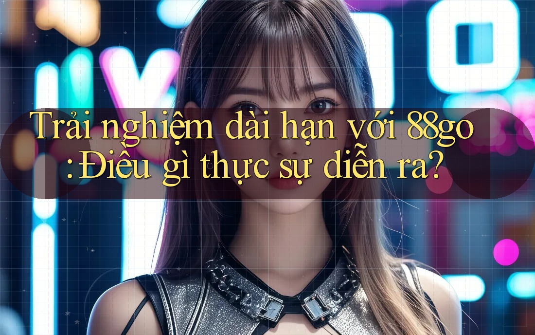 Trải nghiệm dài hạn với 88go: Điều gì thực sự diễn ra?
