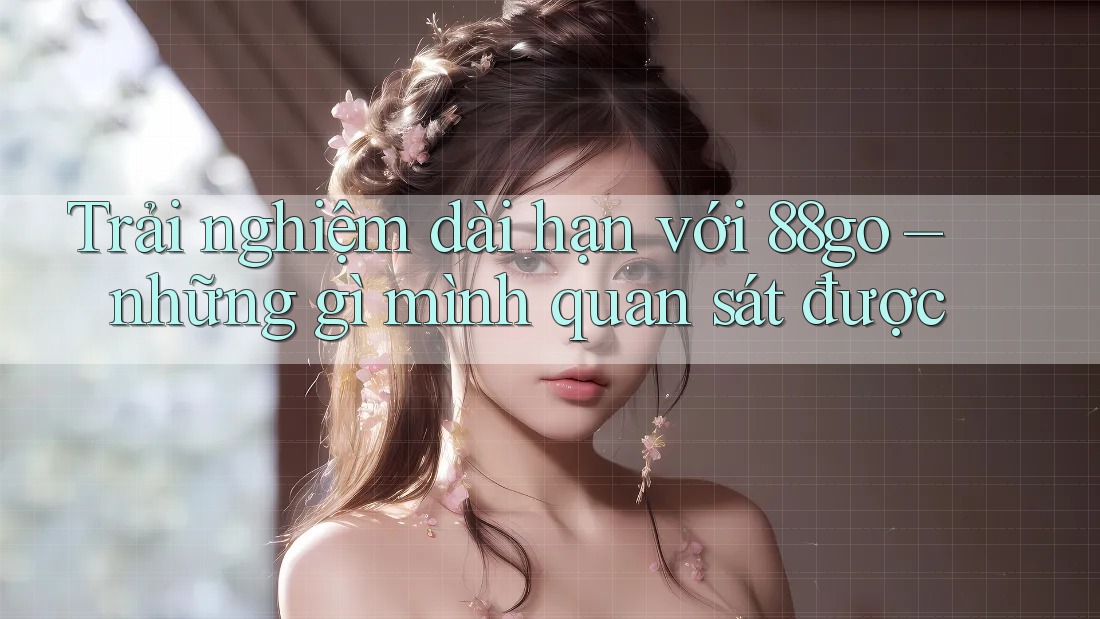 Trải nghiệm dài hạn với 88go – những gì mình quan sát được