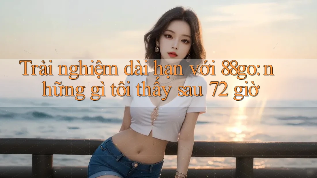 Trải nghiệm dài hạn với 88go: những gì tôi thấy sau 72 giờ