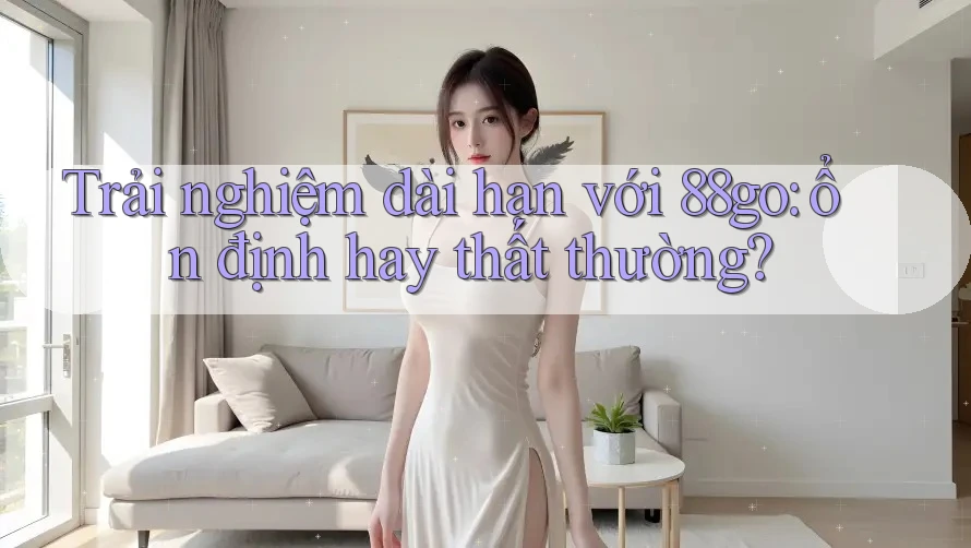 Trải nghiệm dài hạn với 88go: ổn định hay thất thường?