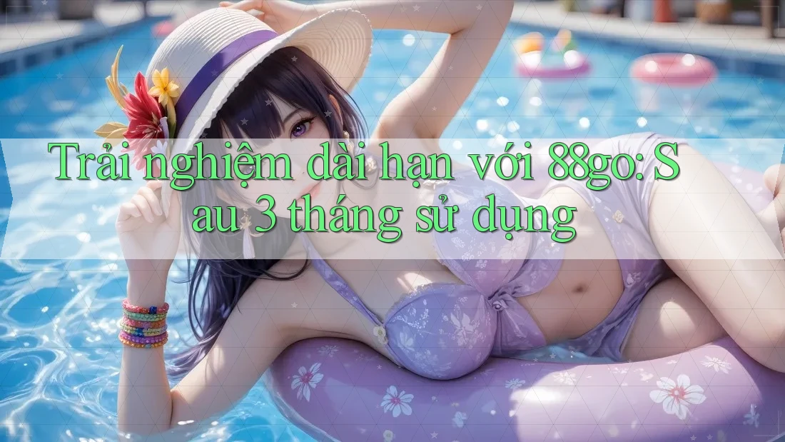Trải nghiệm dài hạn với 88go: Sau 3 tháng sử dụng