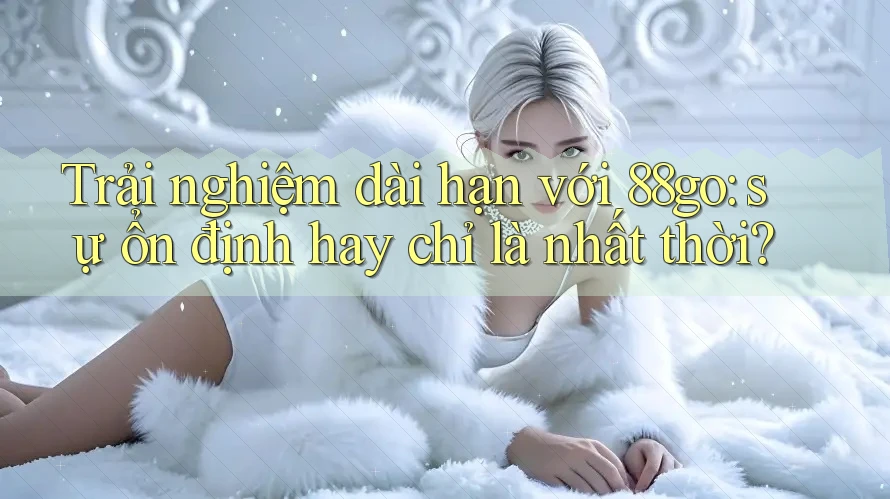 Trải nghiệm dài hạn với 88go: sự ổn định hay chỉ là nhất thời?