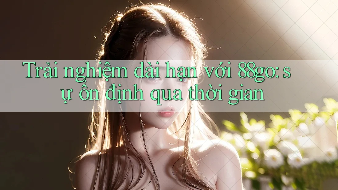 Trải nghiệm dài hạn với 88go: Sự ổn định qua thời gian