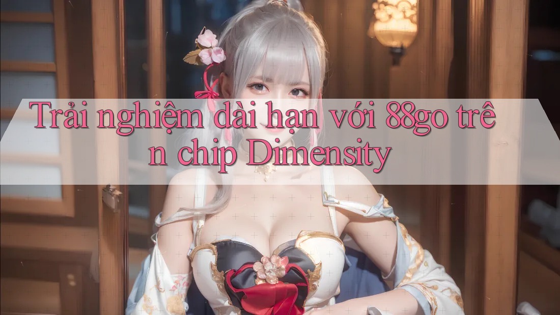 Trải nghiệm dài hạn với 88go trên chip Dimensity Trải nghiệm dài hạn với 88go trên chip Dimensity