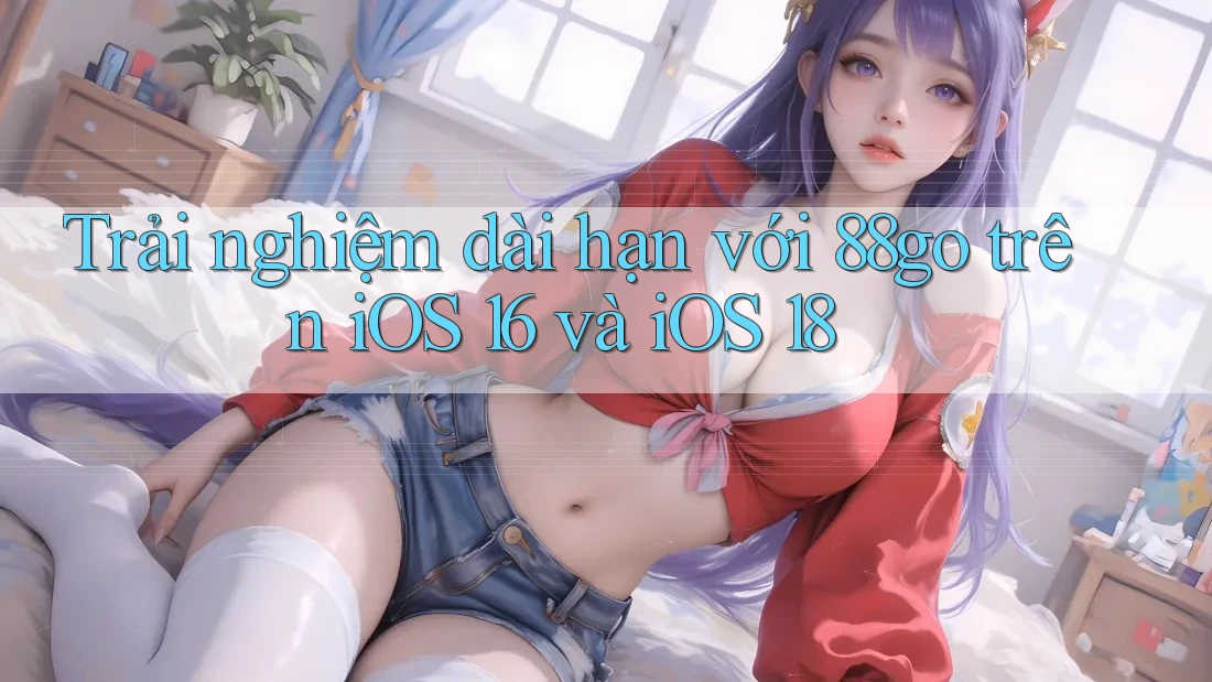 Trải nghiệm dài hạn với 88go trên iOS 16 và iOS 18