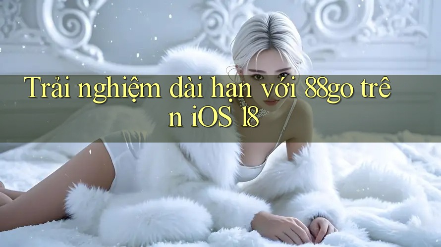 Trải nghiệm dài hạn với 88go trên iOS 18