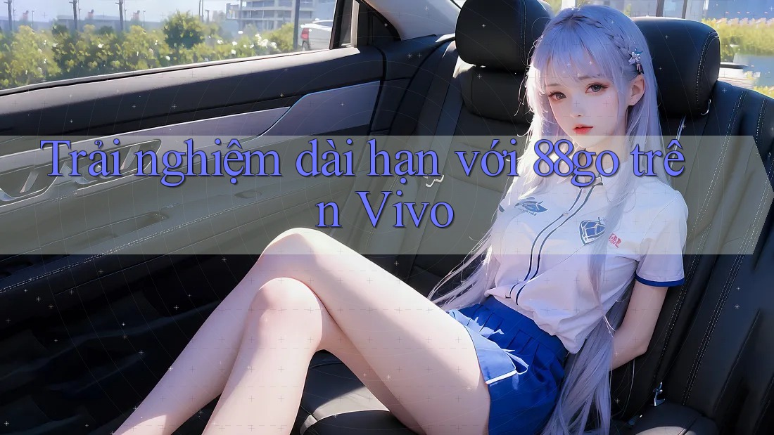 Trải nghiệm dài hạn với 88go trên Vivo