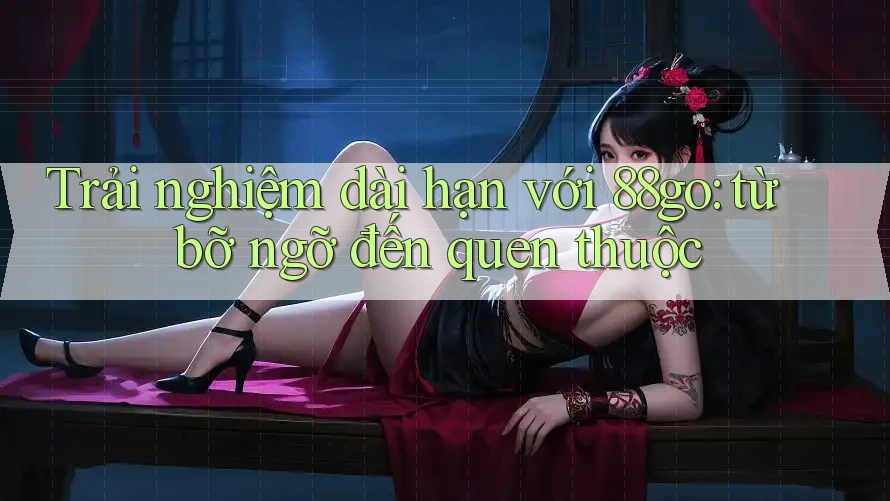 Trải nghiệm dài hạn với 88go: từ bỡ ngỡ đến quen thuộc Trải nghiệm dài hạn với 88go: từ bỡ ngỡ đến quen thuộc