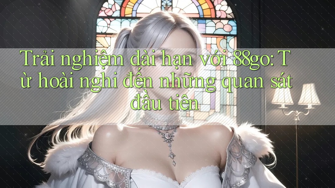 Trải nghiệm dài hạn với 88go: Từ hoài nghi đến những quan sát đầu tiên