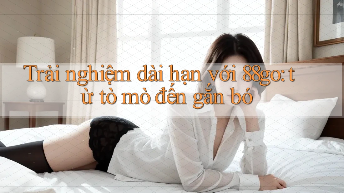 Trải nghiệm dài hạn với 88go: từ tò mò đến gắn bó