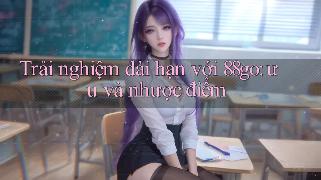 Trải nghiệm dài hạn với 88go: ưu và nhược điểm