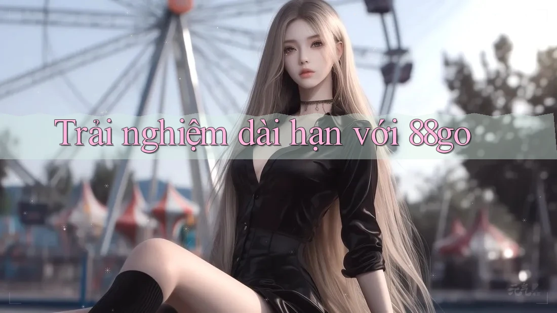 Trải nghiệm dài hạn với 88go Trải nghiệm dài hạn với 88go