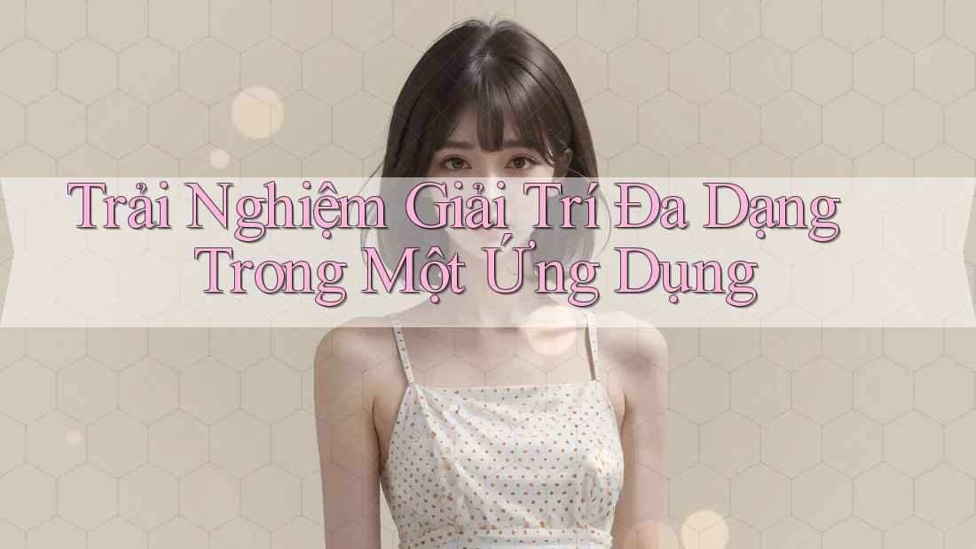 Trải Nghiệm Giải Trí Đa Dạng Trong Một Ứng Dụng