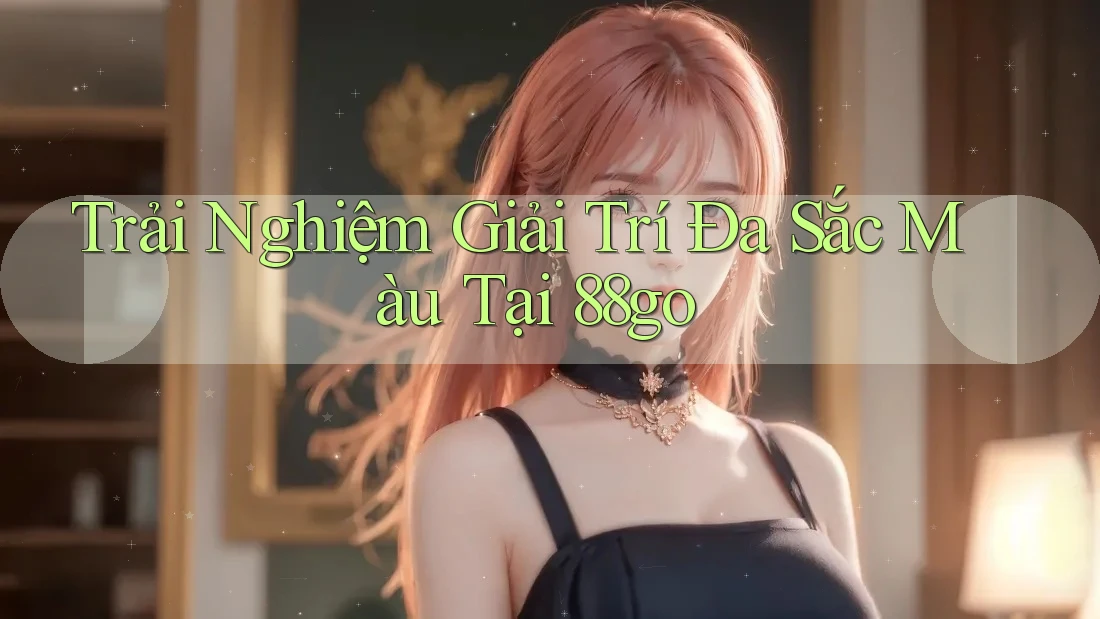 Trải Nghiệm Giải Trí Đa Sắc Màu Tại 88go