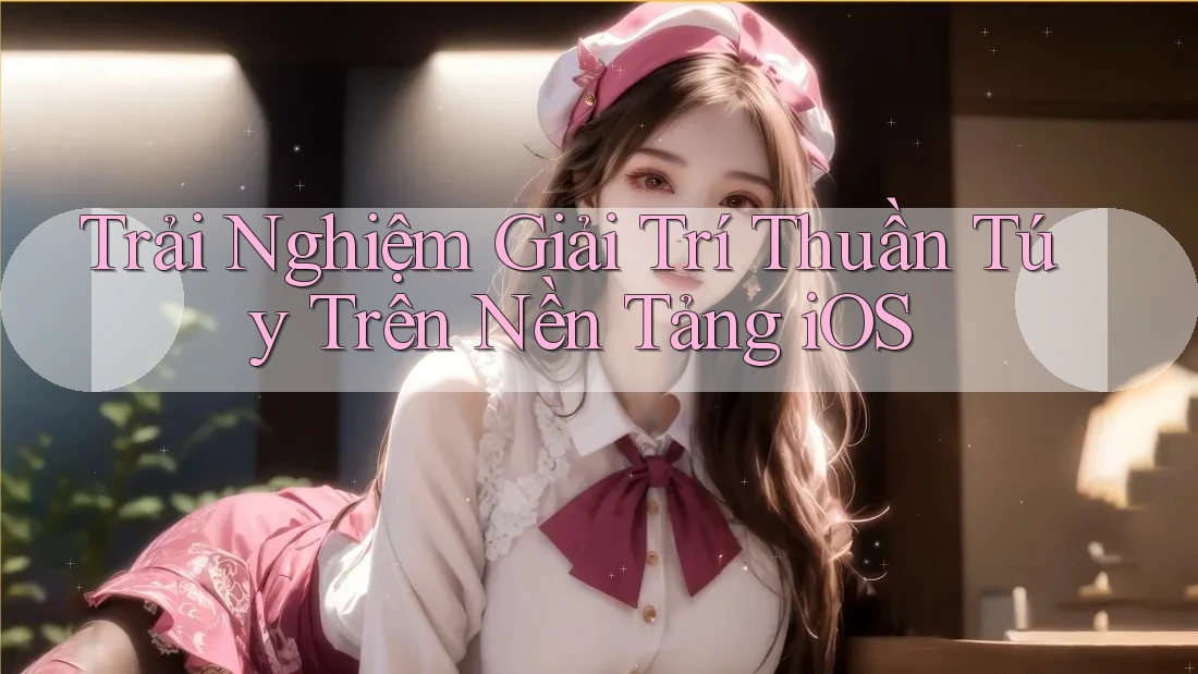 Trải Nghiệm Giải Trí Thuần Túy Trên Nền Tảng iOS