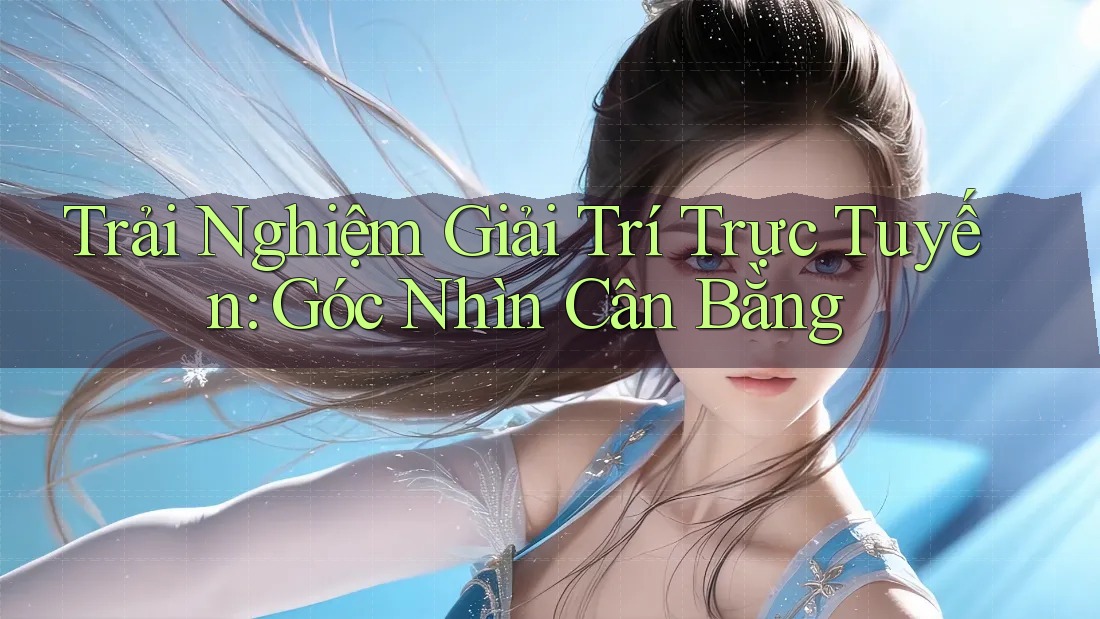Trải Nghiệm Giải Trí Trực Tuyến: Góc Nhìn Cân Bằng