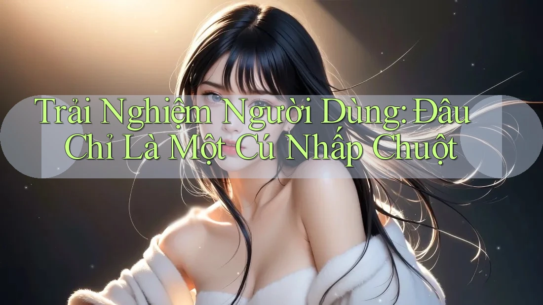 Trải Nghiệm Người Dùng: Đâu Chỉ Là Một Cú Nhấp Chuột
