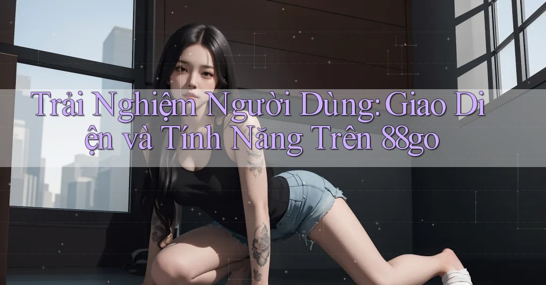 Trải Nghiệm Người Dùng: Giao Diện và Tính Năng Trên 88go