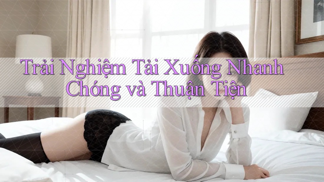Trải Nghiệm Tải Xuống Nhanh Chóng và Thuận Tiện