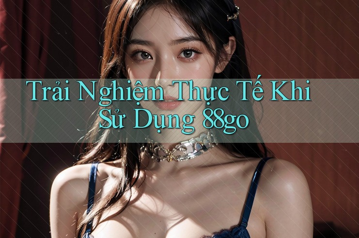 Trải Nghiệm Thực Tế Khi Sử Dụng 88go