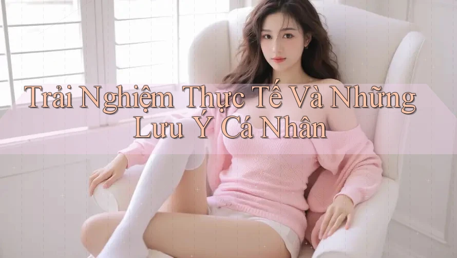 Trải nghiệm thực tế và những lưu ý cá nhân