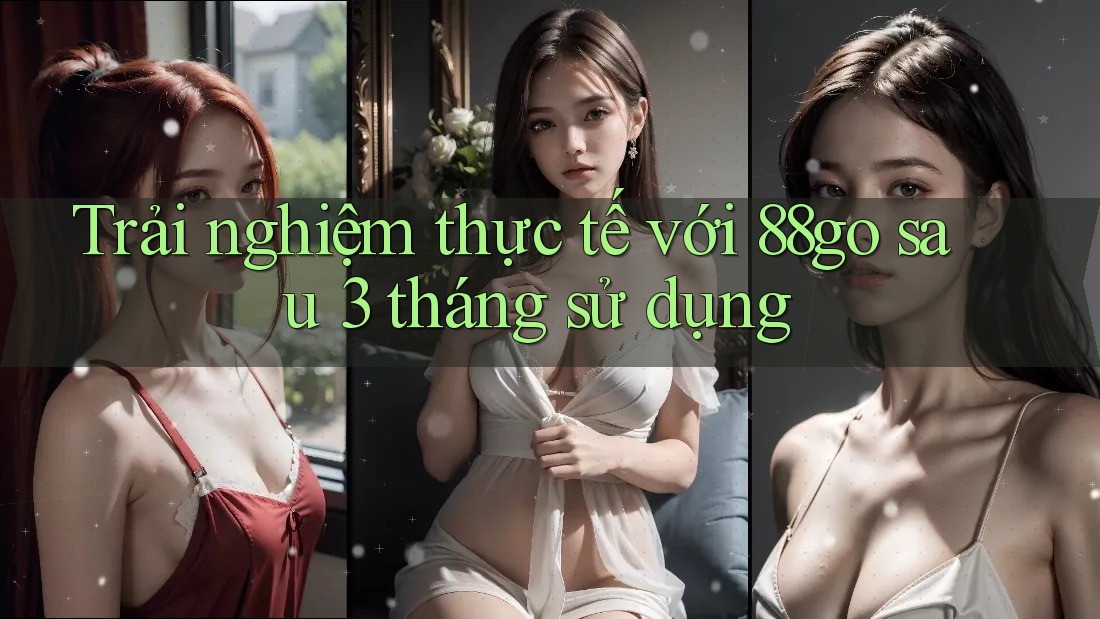 Trải nghiệm thực tế với 88go sau 3 tháng sử dụng