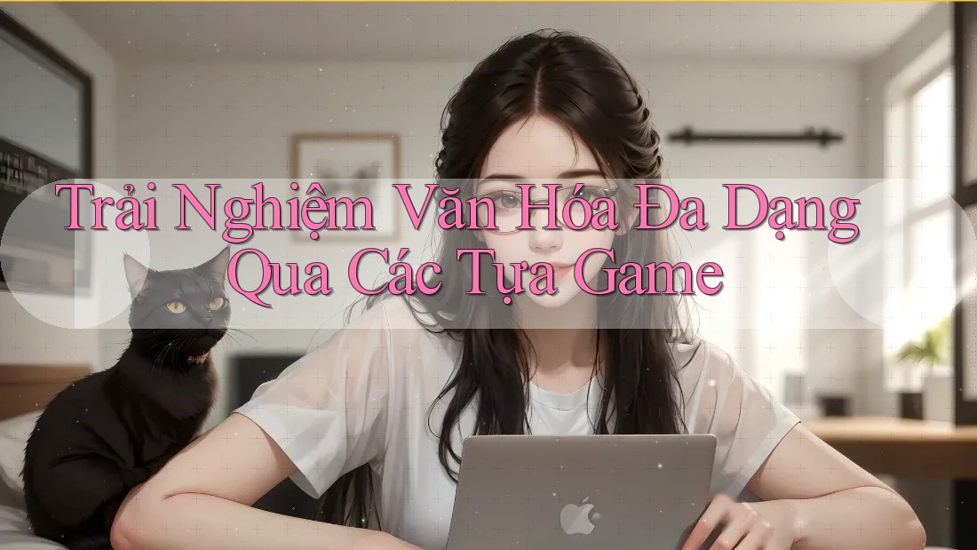 Trải Nghiệm Văn Hóa Đa Dạng Qua Các Tựa Game