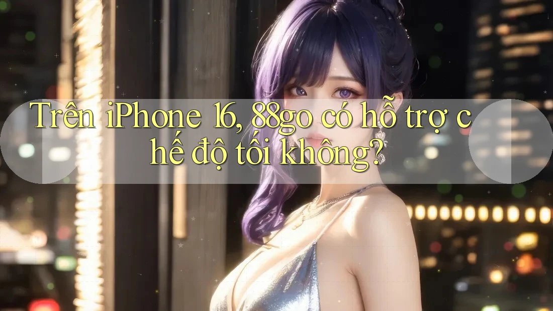 Trên iPhone 16, 88go có hỗ trợ chế độ tối không?