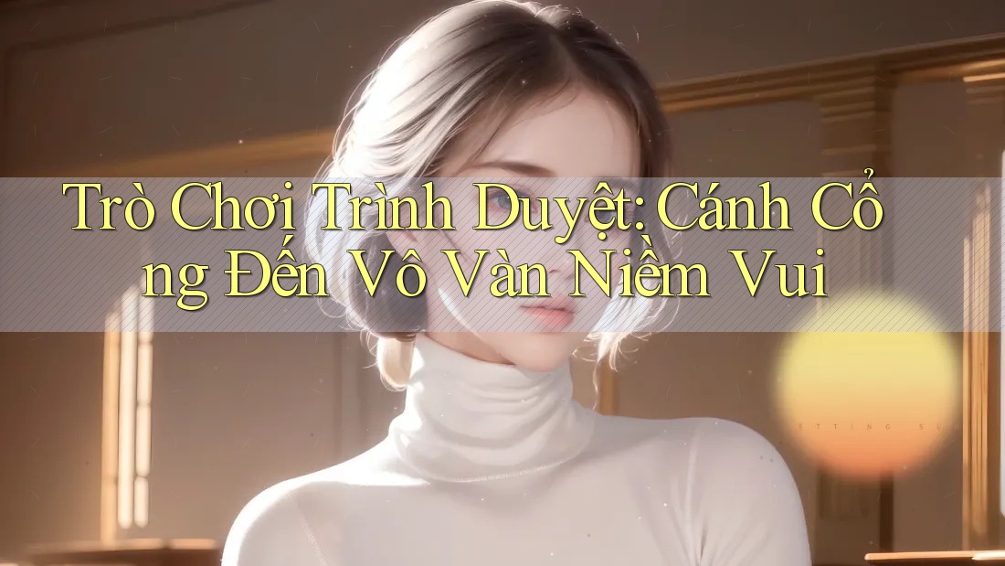 Trò Chơi Trình Duyệt: Cánh Cổng Đến Vô Vàn Niềm Vui