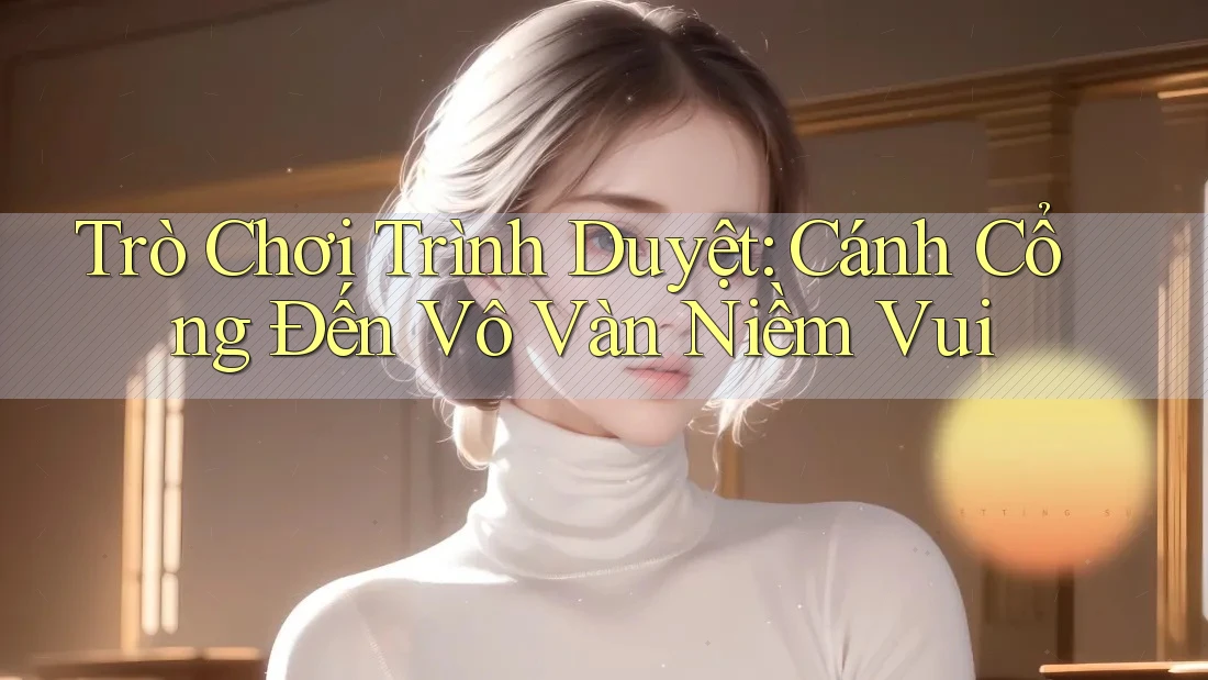 Trò Chơi Trình Duyệt: Cánh Cổng Đến Vô Vàn Niềm Vui Trò Chơi Trình Duyệt: Cánh Cổng Đến Vô Vàn Niềm Vui