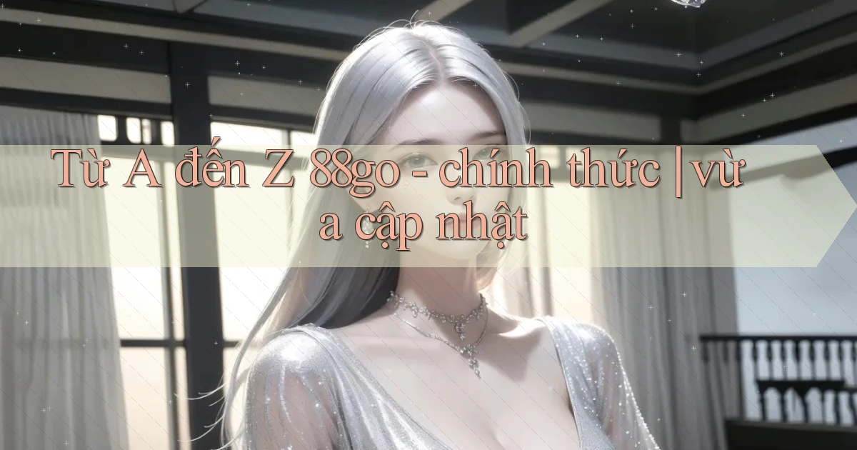 Từ A đến Z 88go   chính thức vừa cập nhật
