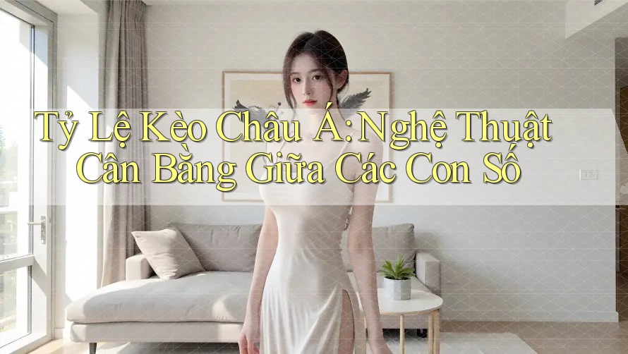 Tỷ Lệ Kèo Châu Á: Nghệ Thuật Cân Bằng Giữa Các Con Số