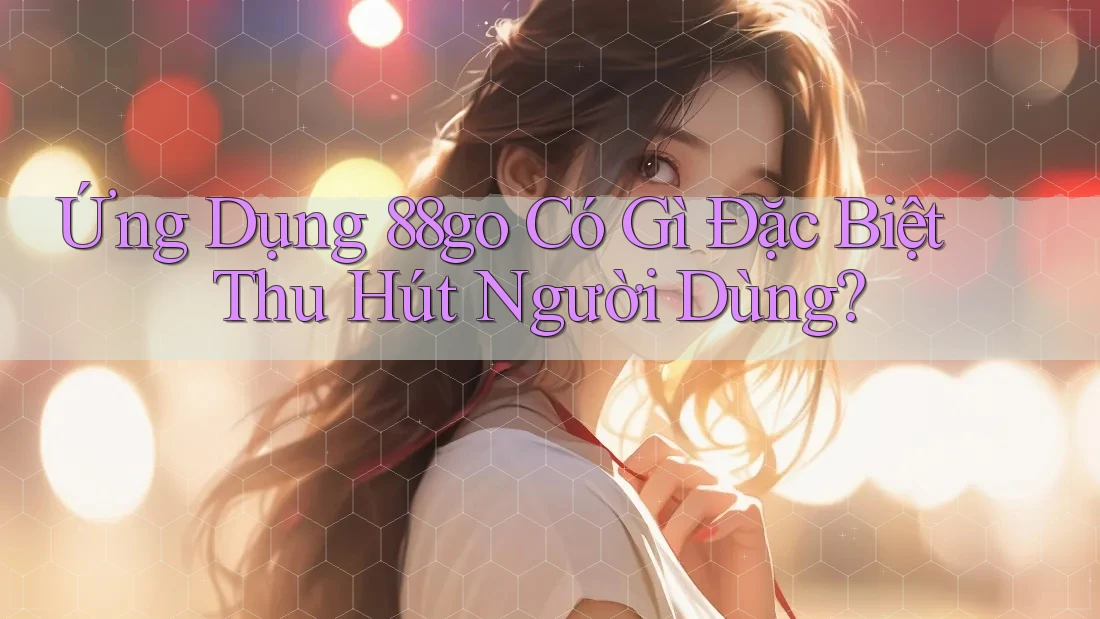 Ứng Dụng 88go Có Gì Đặc Biệt Thu Hút Người Dùng?