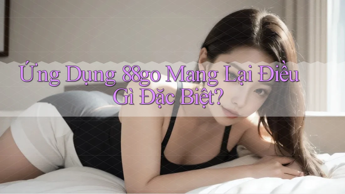 Ứng Dụng 88go Mang Lại Điều Gì Đặc Biệt?