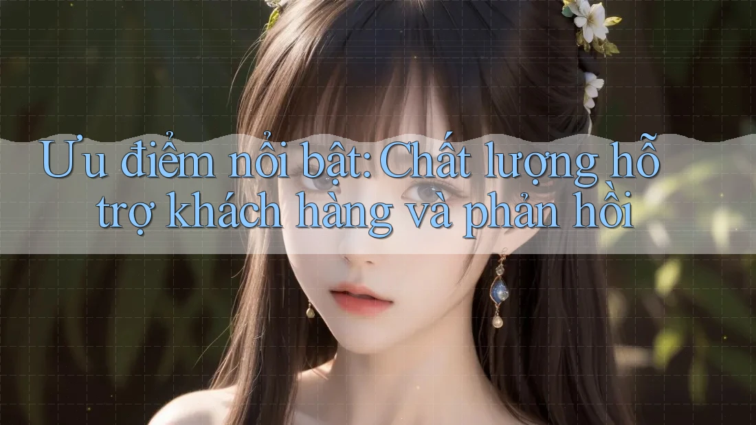 Ưu điểm nổi bật: Chất lượng hỗ trợ khách hàng và phản hồi