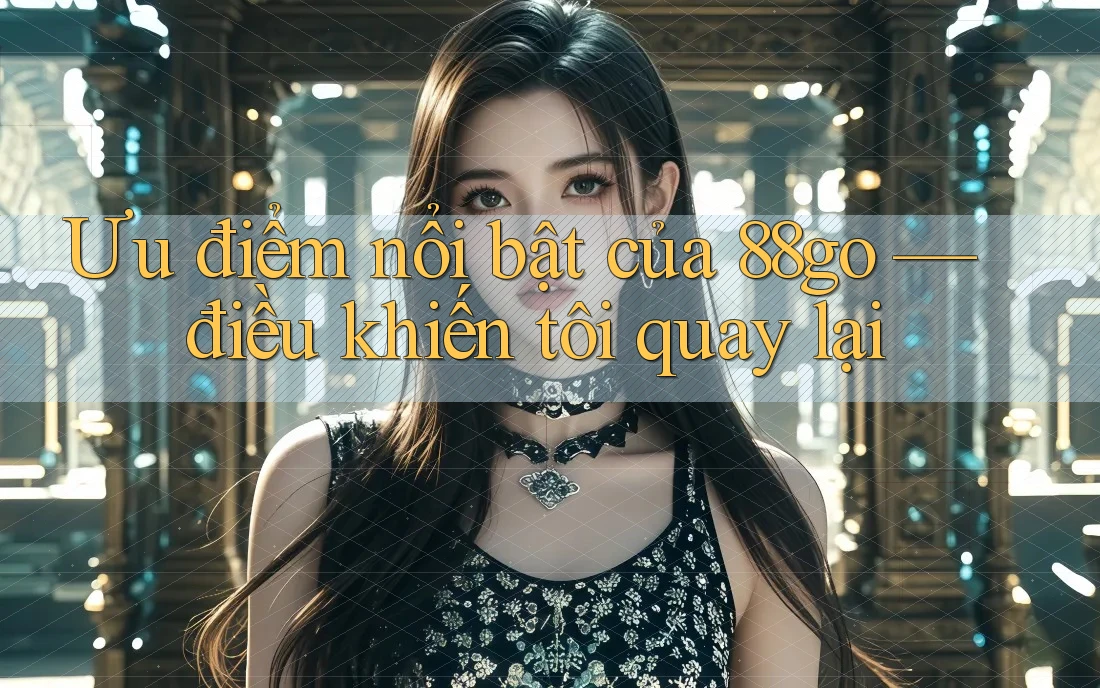 Ưu điểm nổi bật của 88go — điều khiến tôi quay lại
