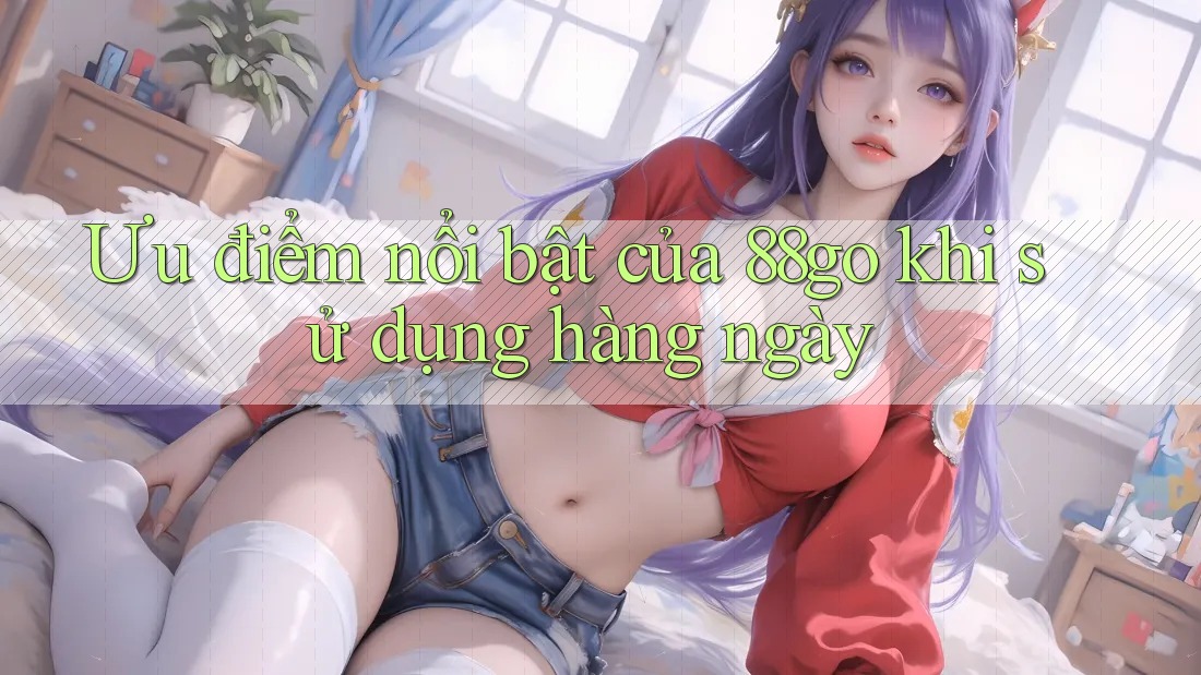 Ưu điểm nổi bật của 88go khi sử dụng hàng ngày