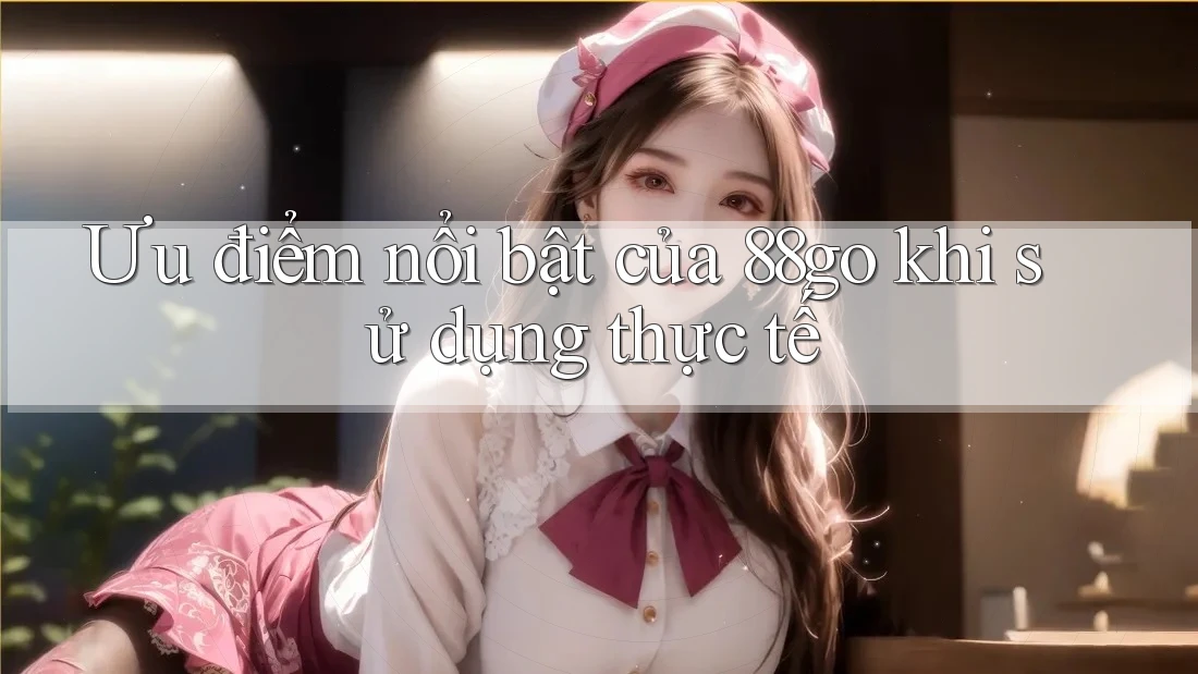 Ưu điểm nổi bật của 88go khi sử dụng thực tế