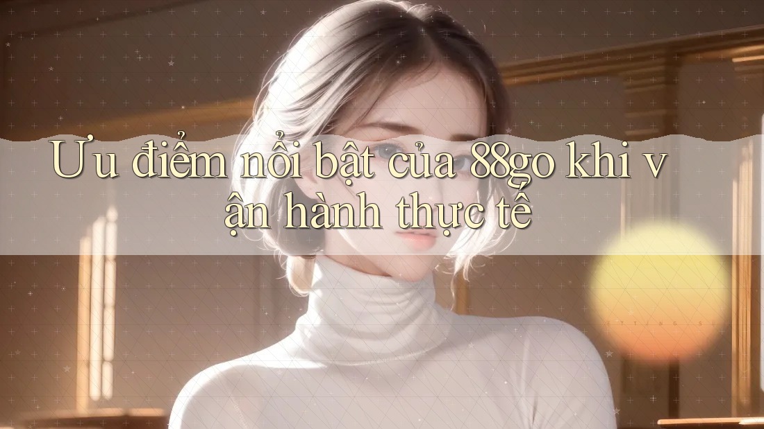 Ưu điểm nổi bật của 88go khi vận hành thực tế