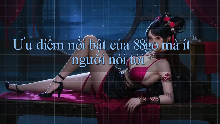 Ưu điểm nổi bật của 88go mà ít người nói tới