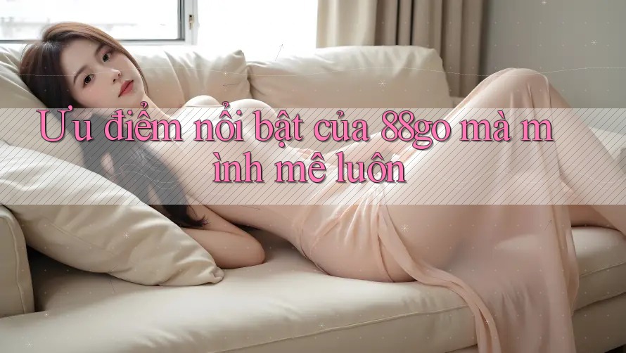 Ưu điểm nổi bật của 88go mà mình mê luôn