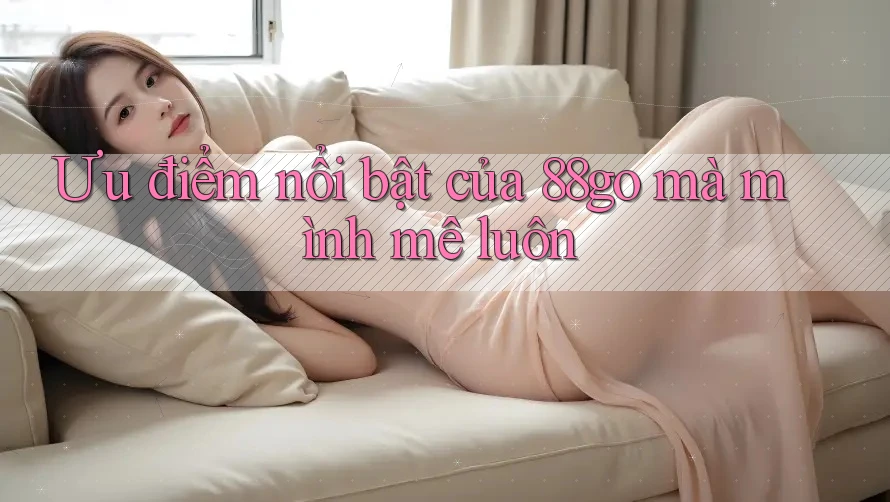 Ưu điểm nổi bật của 88go mà mình mê luôn